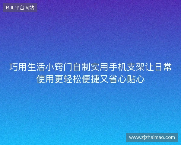 巧用生活小窍门自制实用手机支架让日常使用更轻松便捷又省心贴心