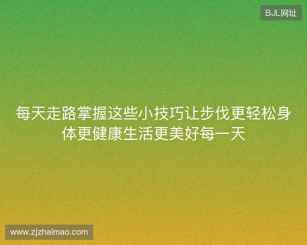 每天走路掌握这些小技巧让步伐更轻松身体更健康生活更美好每一天